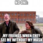 mask fishing | NO ONE:; MY FRIENDS WHEN THEY SEE ME WITHOUT MY MASK | image tagged in top gear,funny,fun stuff | made w/ Imgflip meme maker