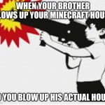 bazooka boy | WHEN YOUR BROTHER BLOWS UP YOUR MINECRAFT HOUSE; SO YOU BLOW UP HIS ACTUAL HOUSE | image tagged in bazooka boy | made w/ Imgflip meme maker