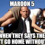 not taking "no" for an answer | MAROON 5; WHEN THEY SAYS THEY WON'T GO HOME WITHOUT YOU | image tagged in the transporter,creepy,maroon 5,song lyrics | made w/ Imgflip meme maker