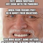 When you're stuck inside when others be vacationing | 2022, WHEN EVERYONES JUST DONE WITH THE PANDEMIC; WHEN YOUR FRIENDS POST ON IG ABOUT THEIR VACATIONS; YOU WHO HASN'T GONE OUTSIDE IN 3 YEARS DUE TO BEING HIGH-RISK | image tagged in happy sad guy,pandemic vacation,high risk pandemic | made w/ Imgflip meme maker