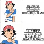Even Ash wants Sprigatito's Final evolved form to be bipedal. | SPRIGATITO'S UPCOMING FINAL EVOLVED FORM NEEDS TO BE QUADRUPLED; SPRIGATITO'S UPCOMING FINAL EVOLVED FORM NEEDS TO BE BIPEDAL | image tagged in drake hotline bling but the person is ash from pok mon | made w/ Imgflip meme maker