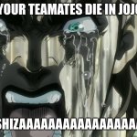 SHIZA!!!!!!!!!!!! | WHEN YOUR TEAMATES DIE IN JOJO GAME; SHIZAAAAAAAAAAAAAAAAA | image tagged in shiza | made w/ Imgflip meme maker