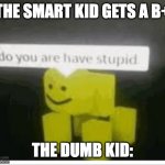 when the smart kid gets a b+ | THE SMART KID GETS A B+; THE DUMB KID: | image tagged in do you have are stupid | made w/ Imgflip meme maker