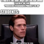 always that one teacher | STUDENTS: WE DONT WANT ANY HOLIDAY WORK
TEACHER: OK FINE *PROCEEDS TO ASSIGN A PROJECT TO DO*; STUDENTS: | image tagged in you can't do this to me | made w/ Imgflip meme maker