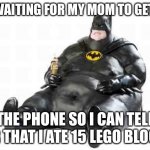 Lego blocks | ME WAITING FOR MY MOM TO GET OFF; THE PHONE SO I CAN TELL HER THAT I ATE 15 LEGO BLOCKS | image tagged in sitting fat batman | made w/ Imgflip meme maker