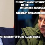 Zelenskyy is a fool | ZELENSKYY: MONDAY: LETS FIGHT TILL THE END                                                   TUESDAY: LETS HAVE PEACE TALK                                                         WEDNSDAY: RUSSIA SURRENDER OR DIE; PUTIN: THURSDAY:YOU USING ILLEGAL DRUGS | image tagged in russia vs ukraine 2 | made w/ Imgflip meme maker