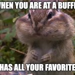 Mmmm.... Plump Boi | WHEN YOU ARE AT A BUFFET; AND IT HAS ALL YOUR FAVORITE FOODS | image tagged in memes,funny,relatable,big chungus,cool | made w/ Imgflip meme maker