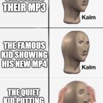 Idk how to name it again lol | PEOPLE SHOWING THEIR MP3; THE FAMOUS KID SHOWING HIS NEW MP4; THE QUIET KID PUTTING OUT HIS MP40 | image tagged in kalm kalm panik | made w/ Imgflip meme maker