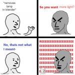 WHY IS THERE MORE LIGHT NOW | more light? *removes lamp in blender* | image tagged in so you want,blender | made w/ Imgflip meme maker