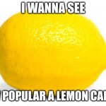im generally curious | I WANNA SEE; HOW POPULAR A LEMON CAN GET | image tagged in when life gives you lemons x | made w/ Imgflip meme maker