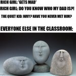This would be too awesome to see. | RICH GIRL:*GETS MAD* RICH GIRL: DO YOU KNOW WHO MY DAD IS?! THE QUIET KID: WHY? HAVE YOU NEVER MET HIM? EVERYONE ELSE IN THE CLASSROOM: | image tagged in oof stones | made w/ Imgflip meme maker