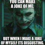 Im just joking | YOU CAN MAKE A JOKE OF ME. BUT WHEN I MAKE A JOKE OF MYSELF ITS DISGUSTING. | image tagged in the joker | made w/ Imgflip meme maker