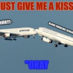 Two planes.....doing something | "JUST GIVE ME A KISS!"; AHHHH!!!-; BLOOD CURDLING SCREAMS OF PASSANGERS; "OKAY | image tagged in two planes doing something | made w/ Imgflip meme maker