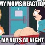 My nuts | MY MOMS REACTION; MY NUTS AT NIGHT | image tagged in randy marsh big balls | made w/ Imgflip meme maker