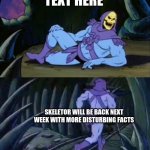 Skeletor Disturbing Facts Template | TEXT HERE; SKELETOR WILL BE BACK NEXT WEEK WITH MORE DISTURBING FACTS | image tagged in skeletor disturbing facts | made w/ Imgflip meme maker