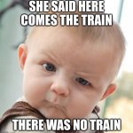 Skeptical Baby | SHE SAID HERE COMES THE TRAIN THERE WAS NO TRAIN | image tagged in memes,skeptical baby | made w/ Imgflip meme maker