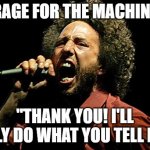 rage for the machine | RAGE FOR THE MACHINE; "THANK YOU! I'LL ONLY DO WHAT YOU TELL ME" | image tagged in rage against the machine zack | made w/ Imgflip meme maker