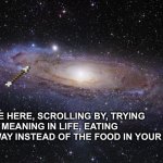 You are here | YOU ARE HERE, SCROLLING BY, TRYING TO FIND MEANING IN LIFE, EATING TAKEAWAY INSTEAD OF THE FOOD IN YOUR FRIDGE | image tagged in god religion universe,universe,life | made w/ Imgflip meme maker