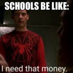 He does need that money, you know | SCHOOLS BE LIKE: | image tagged in i need that money | made w/ Imgflip meme maker