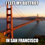 San Francisco | I LEFT MY BUTTROT; IN SAN FRANCISCO | image tagged in san francisco | made w/ Imgflip meme maker