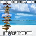 Travelling | NO MORE GUILT TRIPS FOR ME; I'M DONE TRAVELING | image tagged in travelling | made w/ Imgflip meme maker