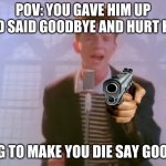 Run | POV: YOU GAVE HIM UP AND SAID GOODBYE AND HURT HIM; GOING TO MAKE YOU DIE SAY GOODBYE | image tagged in rick astley,funny memes,lol,fun,rickroll | made w/ Imgflip meme maker
