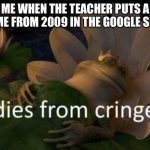 Tell me I’m wrong | ME WHEN THE TEACHER PUTS A MEME FROM 2009 IN THE GOOGLE SLIDE | image tagged in dies from cringe,lol,death | made w/ Imgflip meme maker