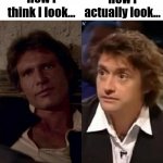 How I Think I Look... | How I think I look... How I actually look... | image tagged in how i think i look,star wars,han solo,top gear,memes | made w/ Imgflip meme maker