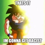 racist goku | THATS IT; IM GONNA GET RACIST | image tagged in angry goku | made w/ Imgflip meme maker