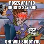 I was bored don’t hurt me | ROSES ARE RED
GHOSTS SAY BOO; SHE WILL SHOOT YOU | image tagged in seatbelts everyone | made w/ Imgflip meme maker