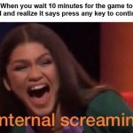 Yup, this sums it up | When you wait 10 minutes for the game to load and realize it says press any key to continue: | image tagged in zendaya internal screaming meme | made w/ Imgflip meme maker