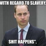 So NOW can we start living in the present...?? | "WITH REGARD TO SLAVERY... SHIT HAPPENS". | image tagged in sad prince william,royal apology,slavery | made w/ Imgflip meme maker