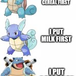 Squirtle Wartotle Blastoise evolution (Pokemon) | I PUT CEREAL FIRST; I PUT MILK FIRST; I PUT BOWL LAST | image tagged in squirtle wartotle blastoise evolution pokemon | made w/ Imgflip meme maker