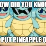 Squirtle Squad | HOW DID YOU KNOW; THAT WE PUT PINEAPPLE ON PIZZAS | image tagged in squirtle squad | made w/ Imgflip meme maker
