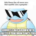 gangsta squirtle | SQUIRTLE HAS GROWN INTO A BETTER POKEMON SINCE THEN | image tagged in gangsta squirtle | made w/ Imgflip meme maker