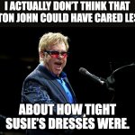 Susie | I ACTUALLY DON’T THINK THAT ELTON JOHN COULD HAVE CARED LESS; ABOUT HOW TIGHT SUSIE’S DRESSES WERE. | image tagged in elton john | made w/ Imgflip meme maker