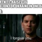 World wont be so quick to forgive, but this is a good start | FORTNITE: RAISES 36 MILLION FOR UKRAINE IN ONE DAY; ME: | image tagged in i forgive you | made w/ Imgflip meme maker