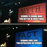 you know you want deny it | SCHOOL IS GONNA MAKE YOU BETTER IN EVERYTHING; SCHOOLS WILL GIVE YOU DEPRESSION OR FRIENDS | image tagged in myth and fact | made w/ Imgflip meme maker