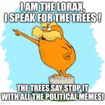 . | I AM THE LORAX, I SPEAK FOR THE TREES ! THE TREES SAY STOP IT WITH ALL THE POLITICAL MEMES! | image tagged in the lorax,stop,no more,political meme | made w/ Imgflip meme maker