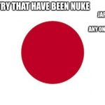 Japan | COUNTRY THAT HAVE BEEN NUKE; JAPAN; ANY ONE ELSE | image tagged in japan | made w/ Imgflip meme maker