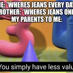 Happened in real life | ME: *WHERES JEANS EVERY DAY*
MY BROTHER: *WHERES JEANS ONE DAY*
MY PARENTS TO ME: | image tagged in you simply have less value,barney will eat all of your delectable biscuits,oh wow are you actually reading these tags | made w/ Imgflip meme maker