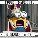 340K Points Special!!! *Confetti Pops* | THANK YOU FOR 340,000 POINTS; KING BOB GRANTS YOU!!! | image tagged in minions king bob,thank you | made w/ Imgflip meme maker