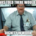 Your Dignity Comes From Your Own Personal Growth, Not From Your Nation's Economic Growth | I WAS TOLD THERE WOULD BE DIGNITY IN WORK | image tagged in memes,i was told there would be,work sucks,dignity,hard work,growth | made w/ Imgflip meme maker