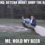Weeeeee! | FRIEND: BETCHA WONT JUMP THE RAMP; ME: HOLD MY BEER | image tagged in weeeeee,hold my beer,bet | made w/ Imgflip meme maker
