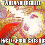 Imposter | WHEN YOU REALIZE ҬЊЄ ЇԠPФSҐЄЯ ЇS SЏS | image tagged in deep fried hell | made w/ Imgflip meme maker