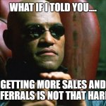 Laurence Fishburne Morpheus | WHAT IF I TOLD YOU.... GETTING MORE SALES AND REFERRALS IS NOT THAT HARD? | image tagged in laurence fishburne morpheus | made w/ Imgflip meme maker