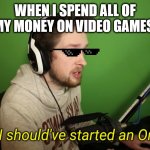 Me every tuesday | WHEN I SPEND ALL OF MY MONEY ON VIDEO GAMES: | image tagged in callmekevin i knew i should've started an only fans | made w/ Imgflip meme maker