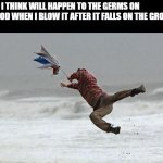 windy | WHAT I THINK WILL HAPPEN TO THE GERMS ON MY FOOD WHEN I BLOW IT AFTER IT FALLS ON THE GROUND: | image tagged in windy | made w/ Imgflip meme maker