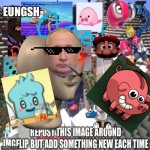 Repost this meme, but add something new to it every time | EUNGSH | image tagged in funny meme | made w/ Imgflip meme maker