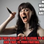 Angry Woman With Knife | WHY DO WOMEN CRY WHEN THEY ARE ANGRY? BECAUSE THEY REALIZE IT IS ILLEGAL TO KILL YOU. 
AND THAT IS FRUSTRATING. | image tagged in angry woman with knife | made w/ Imgflip meme maker